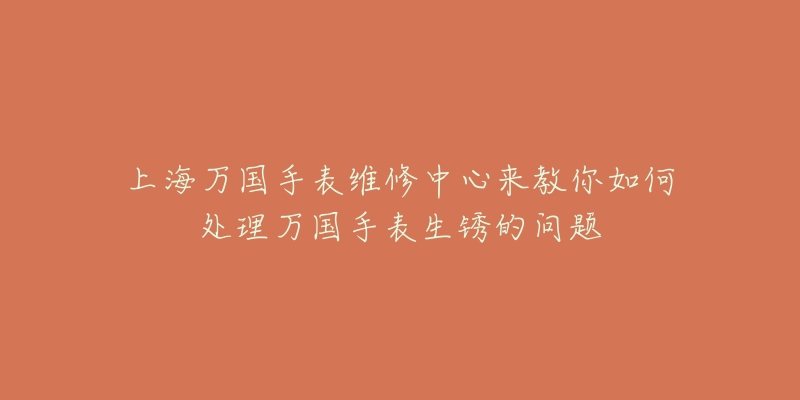 上海萬國手表維修中心來教你如何處理萬國手表生銹的問題