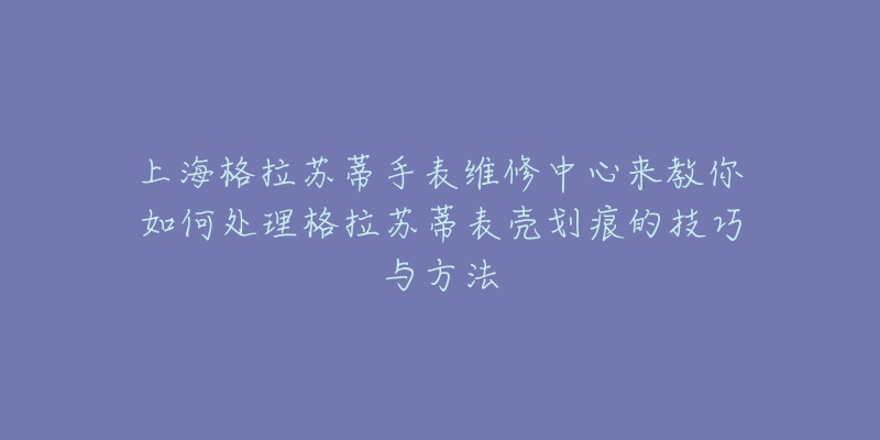 上海格拉蘇蒂手表維修中心來教你如何處理格拉蘇蒂表殼劃痕的技巧與方法