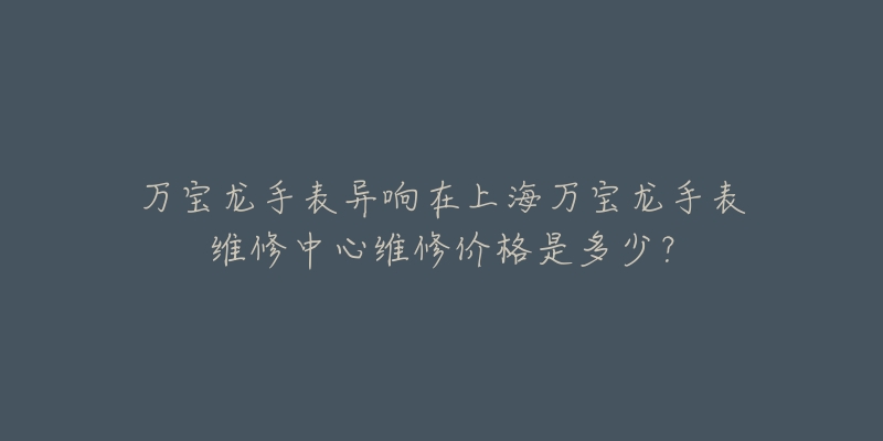 萬寶龍手表異響在上海萬寶龍手表維修中心維修價(jià)格是多少？