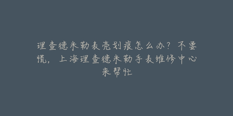 理查德米勒表殼劃痕怎么辦？不要慌，上海理查德米勒手表維修中心來幫忙