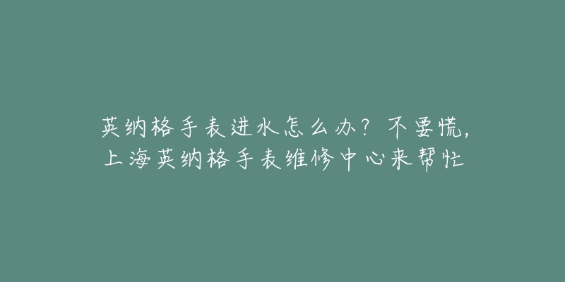 英納格手表進水怎么辦？不要慌，上海英納格手表維修中心來幫忙