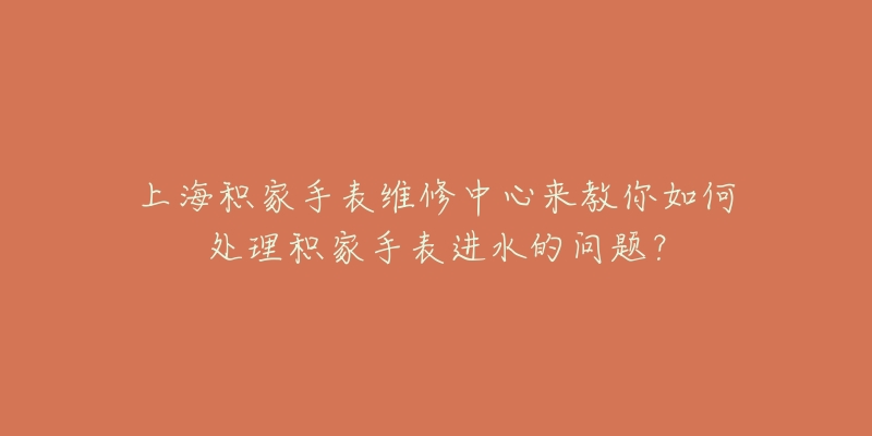 上海積家手表維修中心來教你如何處理積家手表進(jìn)水的問題？