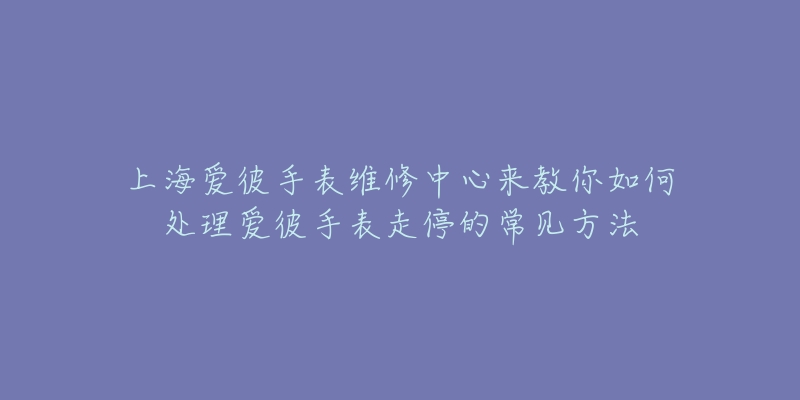 上海愛(ài)彼手表維修中心來(lái)教你如何處理愛(ài)彼手表走停的常見(jiàn)方法