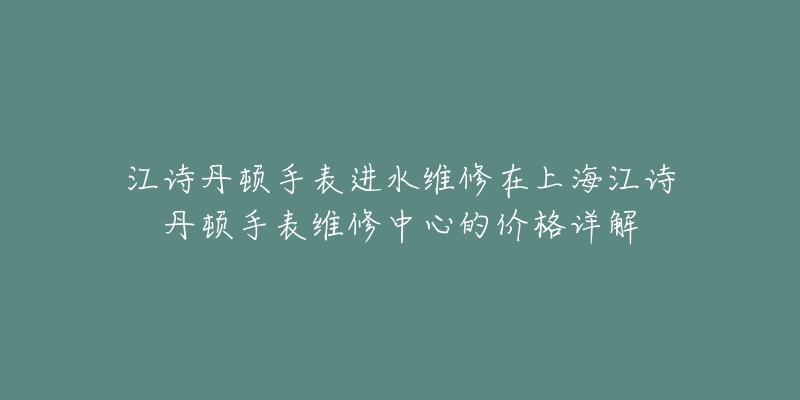 江詩丹頓手表進(jìn)水維修在上海江詩丹頓手表維修中心的價(jià)格詳解