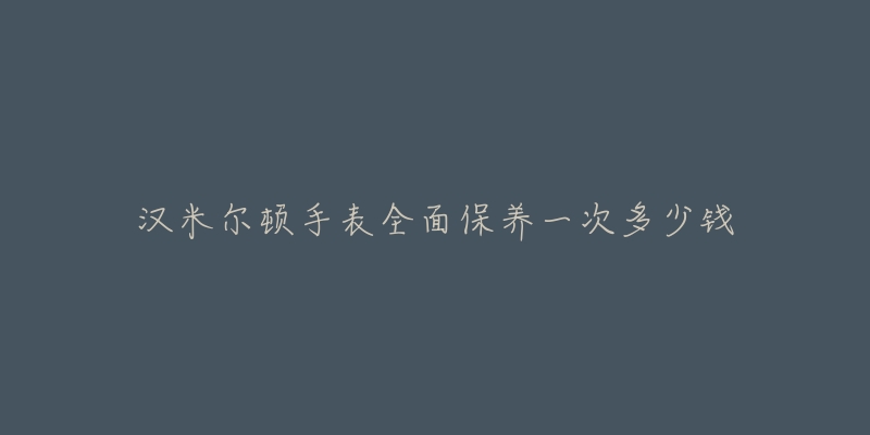 漢米爾頓手表全面保養(yǎng)一次多少錢