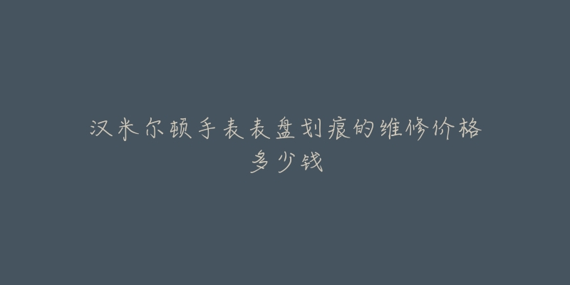 漢米爾頓手表表盤劃痕的維修價格多少錢