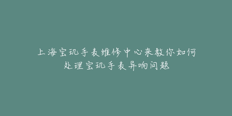 上海寶璣手表維修中心來教你如何處理寶璣手表異響問題