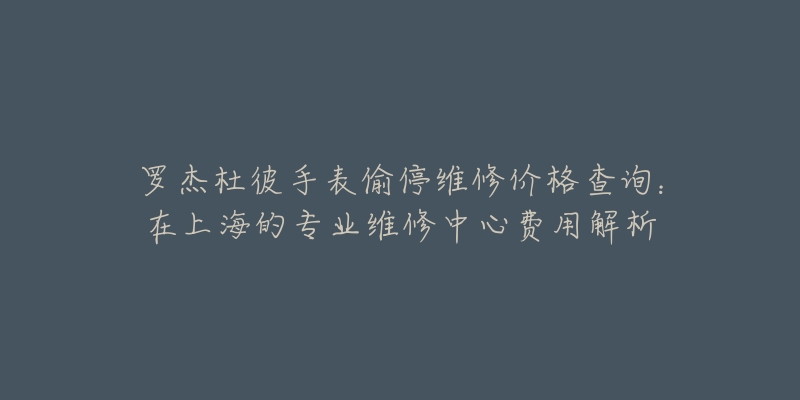 羅杰杜彼手表偷停維修價(jià)格查詢：在上海的專業(yè)維修中心費(fèi)用解析