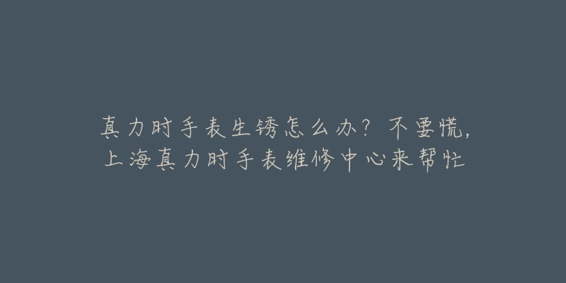 真力時手表生銹怎么辦？不要慌，上海真力時手表維修中心來幫忙