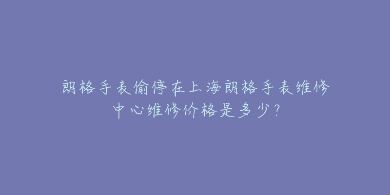 朗格手表偷停在上海朗格手表維修中心維修價(jià)格是多少？