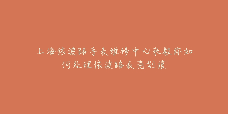 上海依波路手表維修中心來(lái)教你如何處理依波路表殼劃痕