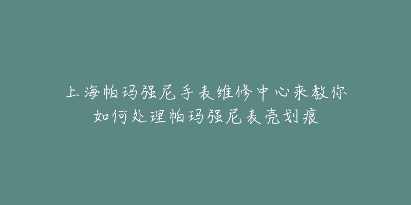 上海帕瑪強(qiáng)尼手表維修中心來(lái)教你如何處理帕瑪強(qiáng)尼表殼劃痕