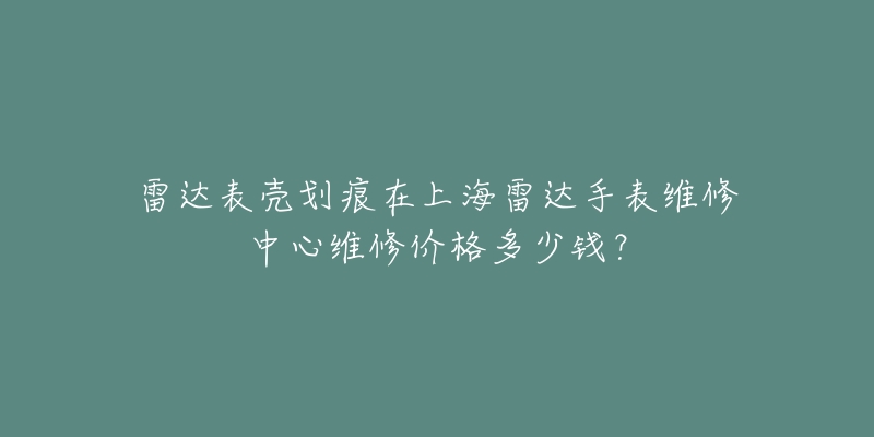 雷達表殼劃痕在上海雷達手表維修中心維修價格多少錢？