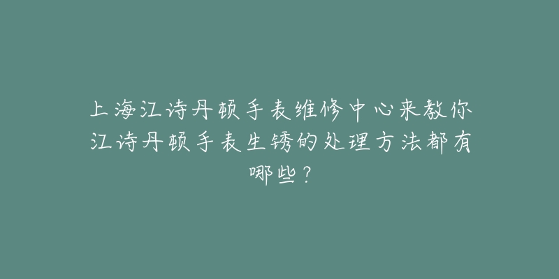 上海江詩丹頓手表維修中心來教你江詩丹頓手表生銹的處理方法都有哪些？