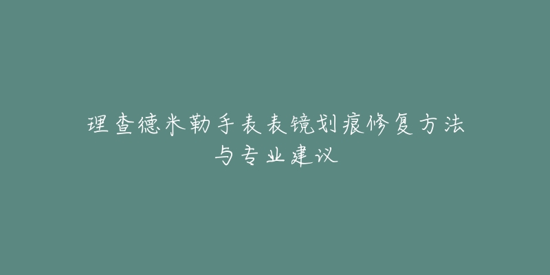 理查德米勒手表表鏡劃痕修復(fù)方法與專(zhuān)業(yè)建議