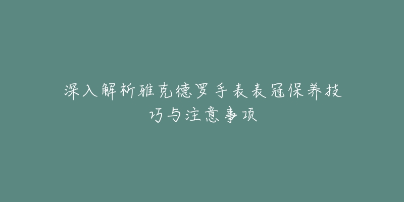 深入解析雅克德羅手表表冠保養(yǎng)技巧與注意事項