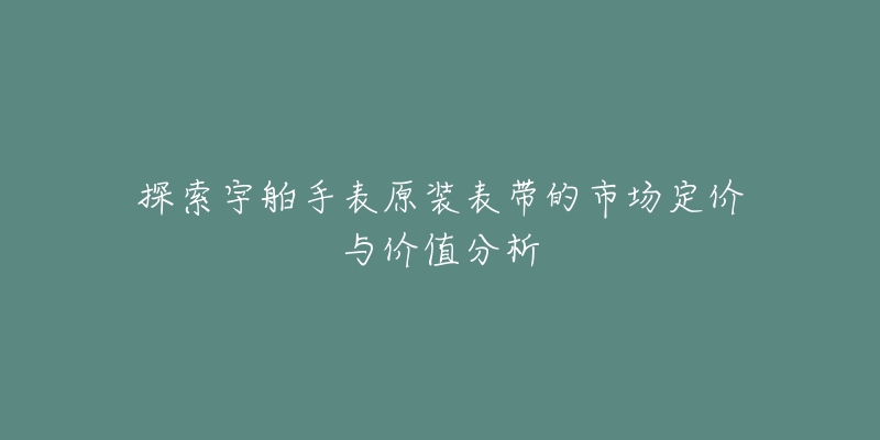 探索宇舶手表原裝表帶的市場定價與價值分析