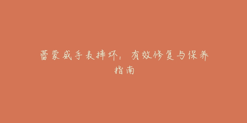 蕾蒙威手表摔壞：有效修復(fù)與保養(yǎng)指南