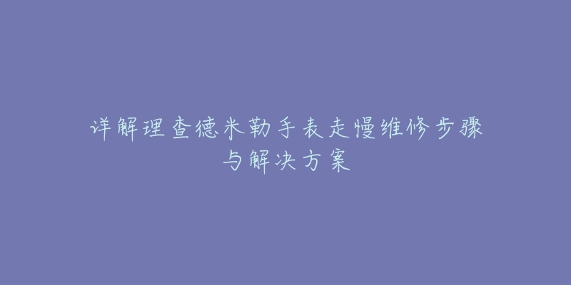 詳解理查德米勒手表走慢維修步驟與解決方案