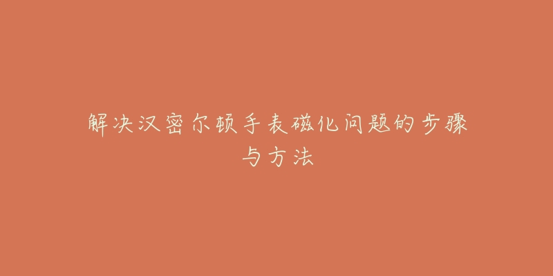 解決漢密爾頓手表磁化問題的步驟與方法