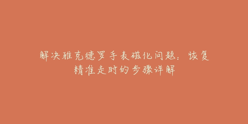 解決雅克德羅手表磁化問題：恢復(fù)精準(zhǔn)走時(shí)的步驟詳解