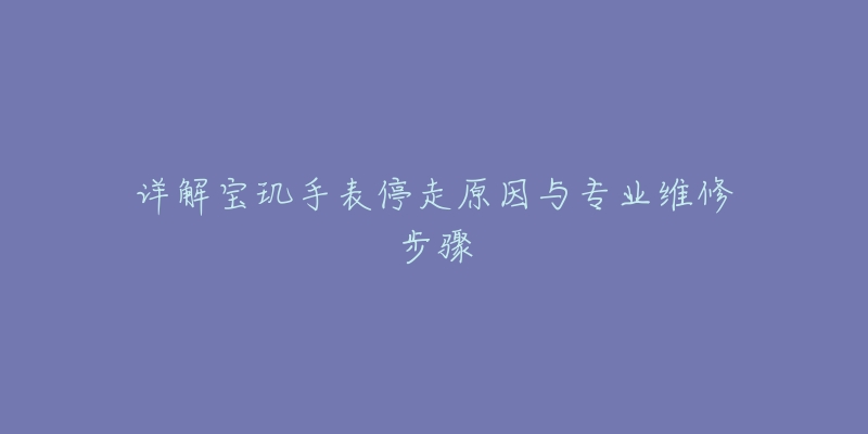 詳解寶璣手表停走原因與專業(yè)維修步驟