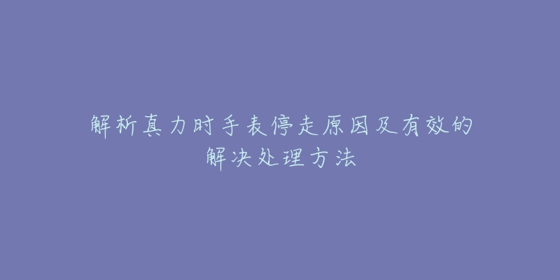 解析真力時手表停走原因及有效的解決處理方法