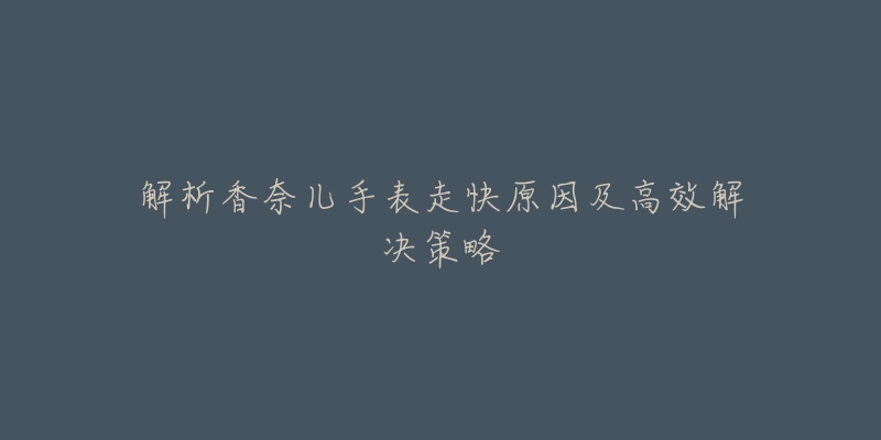 解析香奈兒手表走快原因及高效解決策略