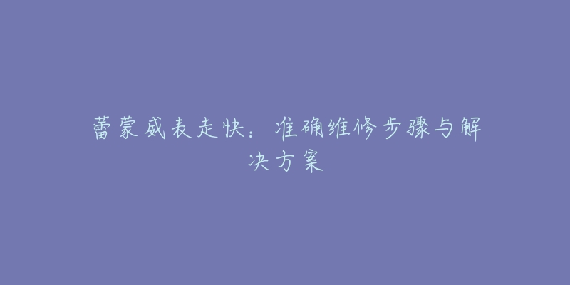 蕾蒙威表走快：準確維修步驟與解決方案