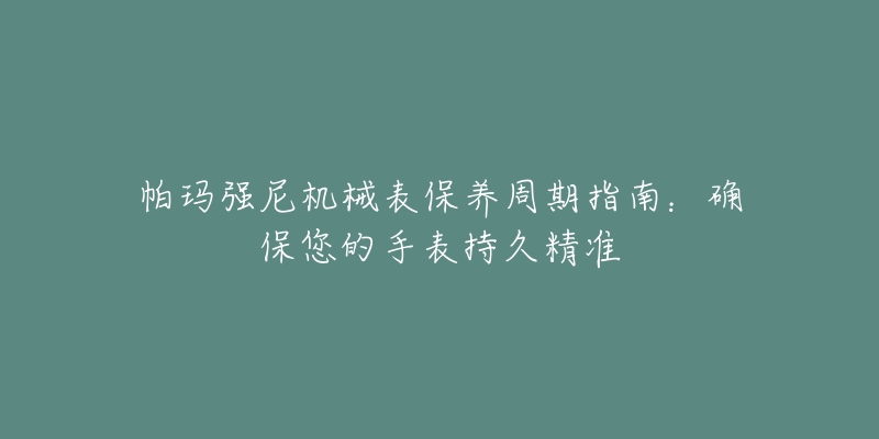 帕瑪強(qiáng)尼機(jī)械表保養(yǎng)周期指南：確保您的手表持久精準(zhǔn)